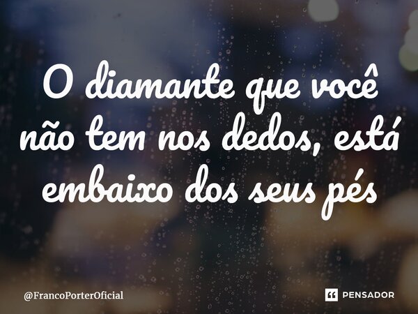 ⁠O diamante que você não tem nos dedos, está embaixo dos seus pés... Frase de FrancoPorterOficial.