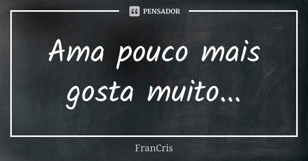 Ama pouco mais gosta muito...... Frase de FranCris.