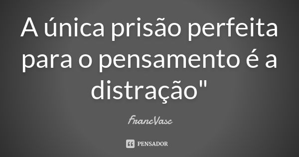 A única prisão perfeita para o pensamento é a distração"... Frase de FrancVasc.