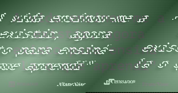 A vida ensinou-me a existir, agora existo para ensiná-la o que aprendi"... Frase de FrancVasc.