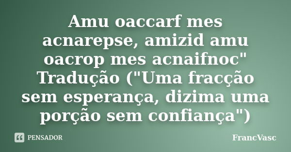 Amu oaccarf mes acnarepse, amizid amu oacrop mes acnaifnoc" Tradução ("Uma fracção sem esperança, dizima uma porção sem confiança")... Frase de FrancVasc.