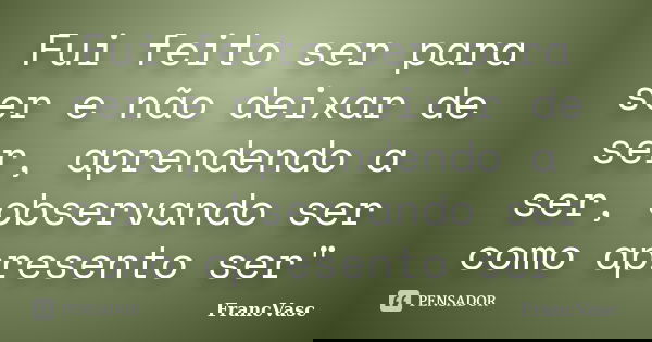 Fui feito ser para ser e não deixar de ser, aprendendo a ser, observando ser como apresento ser"... Frase de FrancVasc.