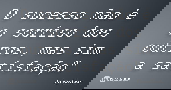 O sucesso não é o sorriso dos outros, mas sim a satisfação"... Frase de FrancVasc.