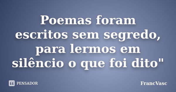 Poemas foram escritos sem segredo, para lermos em silêncio o que foi dito"... Frase de FrancVasc.