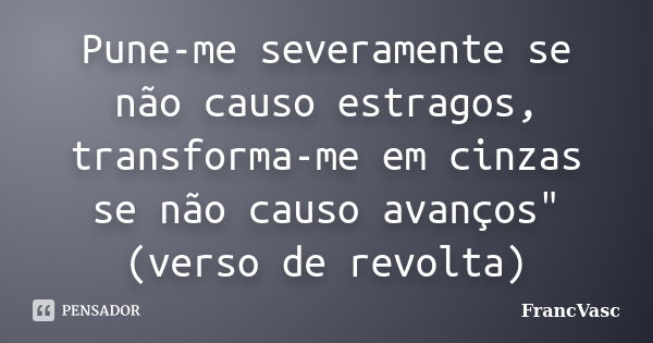 Pune-me severamente se não causo estragos, transforma-me em cinzas se não causo avanços" (verso de revolta)... Frase de FrancVasc.