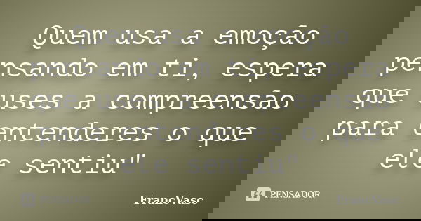 Quem usa a emoção pensando em ti, espera que uses a compreensão para entenderes o que ele sentiu"... Frase de FrancVasc.
