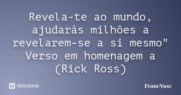 Revela-te ao mundo, ajudarás milhões a revelarem-se a si mesmo" Verso em homenagem a (Rick Ross)... Frase de FrancVasc.