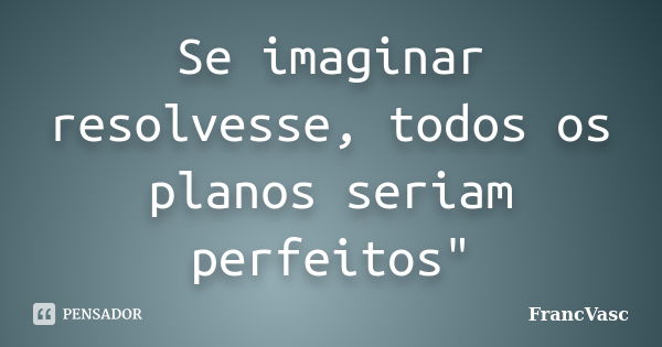 Se imaginar resolvesse, todos os planos seriam perfeitos"... Frase de FrancVasc.