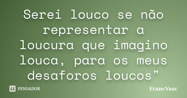 Serei louco se não representar a loucura que imagino louca, para os meus desaforos loucos"... Frase de FrancVasc.