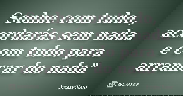 Sonhe com tudo, acordarás sem nada e com tudo para arrancar do nada"... Frase de FrancVasc.