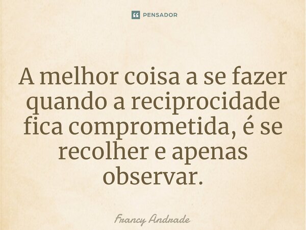 ⁠A melhor coisa a se fazer quando a reciprocidade fica comprometida, é se recolher e apenas observar.... Frase de Francy Andrade.