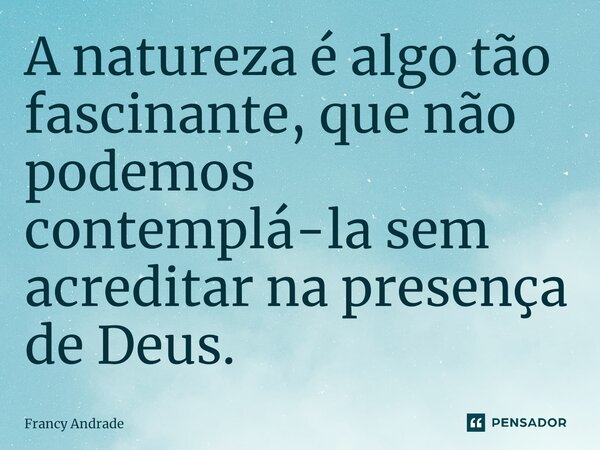 ⁠A natureza é algo tão fascinante, que não podemos contemplá-la sem acreditar na presença de Deus.... Frase de Francy Andrade.