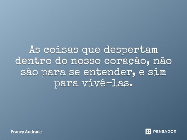 ⁠As coisas que despertam dentro do nosso coração, não são para se entender, e sim para vivê-las.... Frase de Francy Andrade.