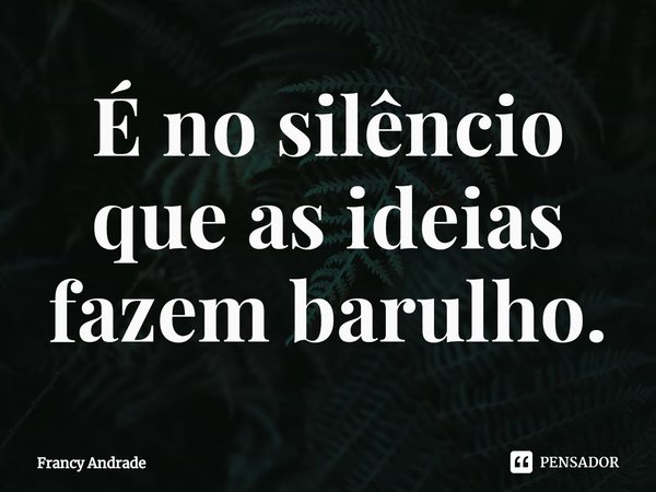 ⁠É no silêncio que as ideias fazem barulho.... Frase de Francy Andrade.