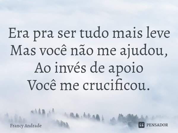 ⁠Era pra ser tudo mais leve Mas você não me ajudou, Ao invés de apoio Você me crucificou.... Frase de Francy Andrade.