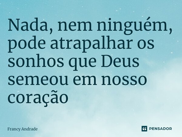 ⁠Nada, nem ninguém, pode atrapalhar os sonhos que Deus semeou em nosso coração... Frase de Francy Andrade.