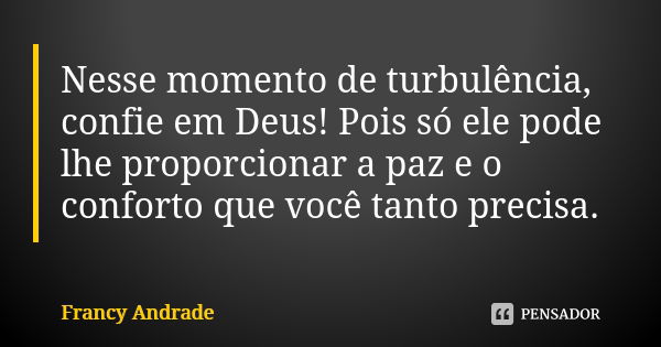 Nesse momento de turbulência, confie em Deus! Pois só ele pode lhe proporcionar a paz e o conforto que você tanto precisa.... Frase de Francy Andrade.