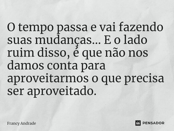 ⁠O tempo passa e vai fazendo suas mudanças... E o lado ruim disso, é que não nos damos conta para aproveitarmos o que precisa ser aproveitado.... Frase de Francy Andrade.