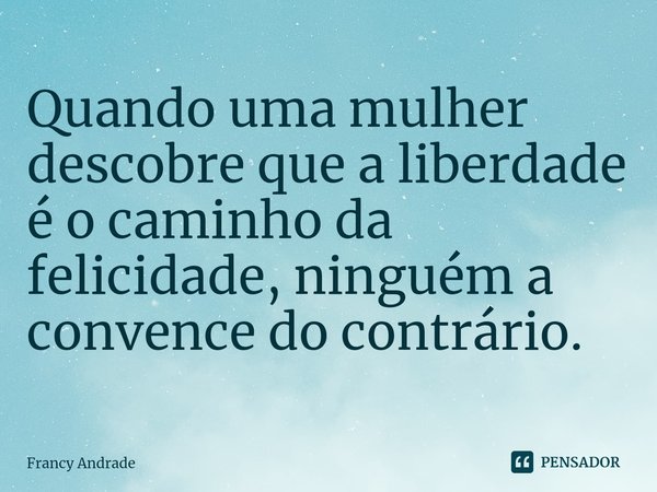 ⁠Quando uma mulher descobre que a liberdade é o caminho da felicidade, ninguém a convence do contrário.... Frase de Francy Andrade.