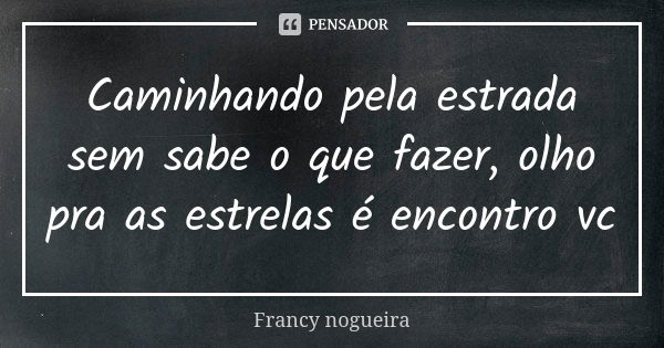 Caminhando pela estrada sem sabe o que fazer, olho pra as estrelas é encontro vc... Frase de Francy nogueira.