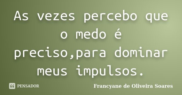 As vezes percebo que o medo é preciso,para dominar meus impulsos.... Frase de Francyane de Oliveira Soares.