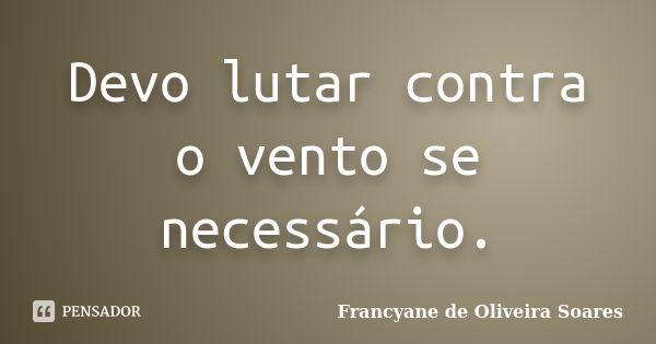 Devo lutar contra o vento se necessário.... Frase de Francyane de Oliveira Soares.