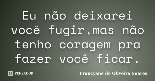 Eu não deixarei você fugir,mas não tenho coragem pra fazer você ficar.... Frase de Francyane de Oliveira Soares.
