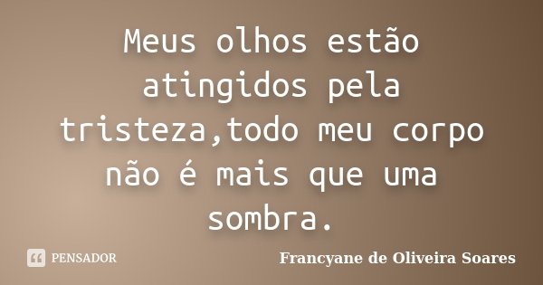 Meus olhos estão atingidos pela tristeza,todo meu corpo não é mais que uma sombra.... Frase de Francyane de Oliveira Soares.