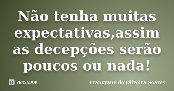 Não tenha muitas expectativas,assim as decepções serão poucos ou nada!... Frase de Francyane de Oliveira Soares.