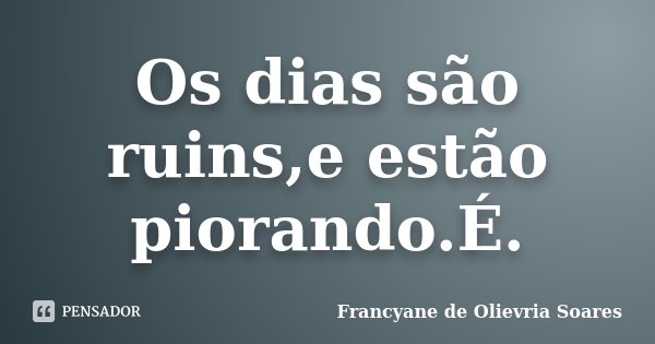 Os dias são ruins,e estão piorando.É.... Frase de Francyane de Olievria Soares.