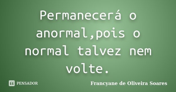 Permanecerá o anormal,pois o normal talvez nem volte.... Frase de Francyane de Oliveira Soares.