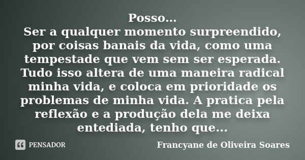 Posso… Ser a qualquer momento surpreendido, por coisas banais da vida, como uma tempestade que vem sem ser esperada. Tudo isso altera de uma maneira radical min... Frase de Francyane de Oliveira Soares.