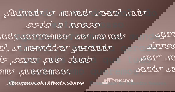 Quando o mundo real não está a nosso agrado,corremos ao mundo irreal,a mentira gerada por nós para que tudo saia como queremos.... Frase de Francyane de Oliveira Soares.