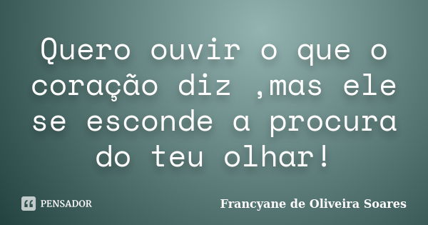 Quero ouvir o que o coração diz ,mas ele se esconde a procura do teu olhar!... Frase de Francyane de Oliveira Soares.