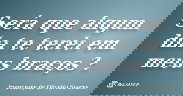 Será que algum dia te terei em meus braços ?... Frase de Francyane de Oliveira Soares.