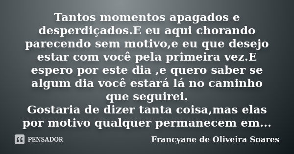 Tantos momentos apagados e desperdiçados.E eu aqui chorando parecendo sem motivo,e eu que desejo estar com você pela primeira vez.E espero por este dia ,e quero... Frase de Francyane de Oliveira Soares.