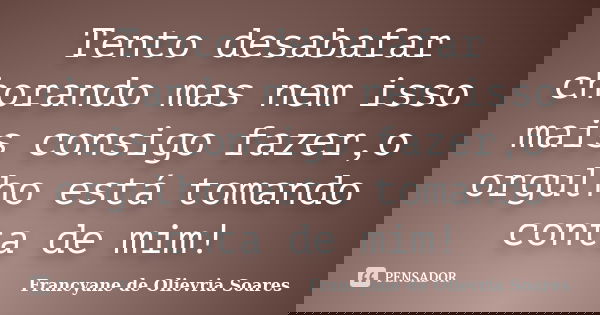 Tento desabafar chorando mas nem isso mais consigo fazer,o orgulho está tomando conta de mim!... Frase de Francyane de Olievria Soares.