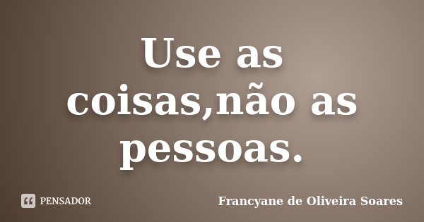 Use as coisas,não as pessoas.... Frase de Francyane de Oliveira Soares.