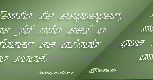 Tento te esqueçer, mas já não sei o que fazer se ainda amo você.... Frase de FrancyaraAlves.