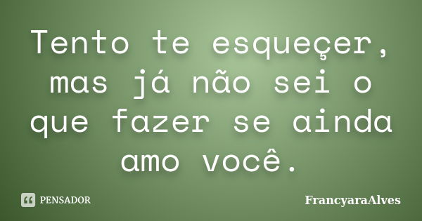 Tento te esqueçer, mas já não sei o que fazer se ainda amo você.... Frase de FrancyaraAlves.