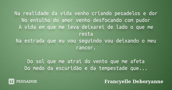 Na realidade da vida venho criando pesadelos e dor No entulho do amor venho desfocando com pudor A vida em que me leva deixarei de lado o que me resta Na estrad... Frase de Francyelle Deboryanne.