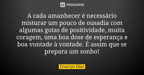 A cada amanhecer é necessário misturar um pouco de ousadia com algumas gotas de positividade, muita coragem, uma boa dose de esperança e boa vontade à vontade. ... Frase de Francyo Dias.