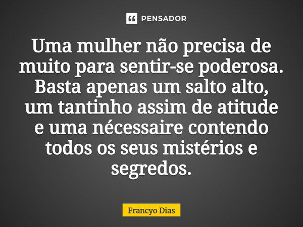 Uma mulher não precisa de muito para sentir-se poderosa. Basta apenas um salto alto, um tantinho assim de atitude e um necessaire contendo todos os seus mistéri... Frase de Francyo Dias.