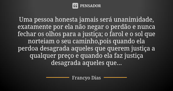 Uma pessoa honesta jamais será unanimidade, exatamente por ela não negar o perdão e nunca fechar os olhos para a justiça; o farol e o sol que norteiam o seu cam... Frase de Francyo Dias.