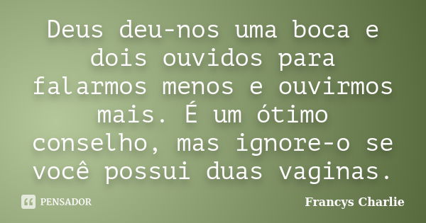 Deus deu-nos uma boca e dois ouvidos para falarmos menos e ouvirmos mais. É um ótimo conselho, mas ignore-o se você possui duas vaginas.... Frase de Francys Charlie.