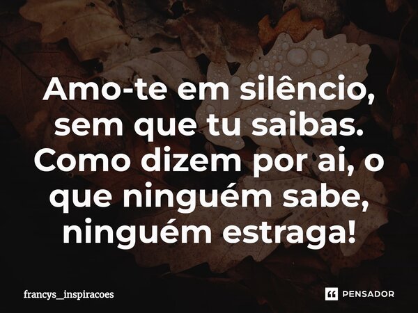 Amo-te em silêncio, sem que tu saibas. Como dizem por ai, o que ninguém sabe, ninguém estraga!⁠... Frase de francys_inspiracoes.
