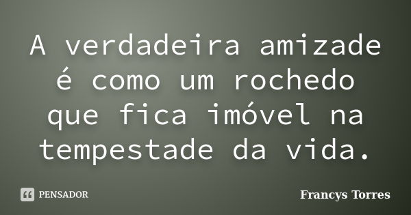 A verdadeira amizade é como um rochedo que fica imóvel na tempestade da vida.... Frase de Francys Torres.