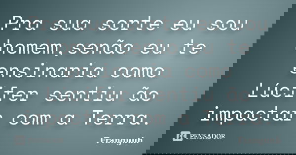 Pra sua sorte eu sou homem,senão eu te ensinaria como Lúcifer sentiu ão impactar com a Terra.... Frase de Franguuh.