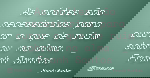 As noites são necessárias para curar o que de ruim sobrou na alma. _ Franh Santos... Frase de _ Franh Santos.