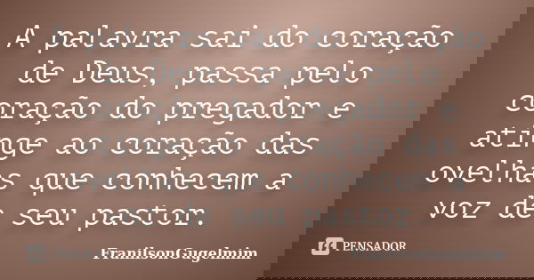 A palavra sai do coração de Deus, passa pelo coração do pregador e atinge ao coração das ovelhas que conhecem a voz de seu pastor.... Frase de FranilsonGugelmim.